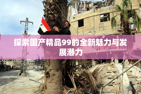 探索国产精品99的全新魅力与发展潜力