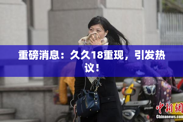 重磅消息：久久18重现，引发热议！