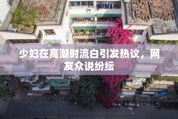 少妇在高潮时流白引发热议，网友众说纷纭