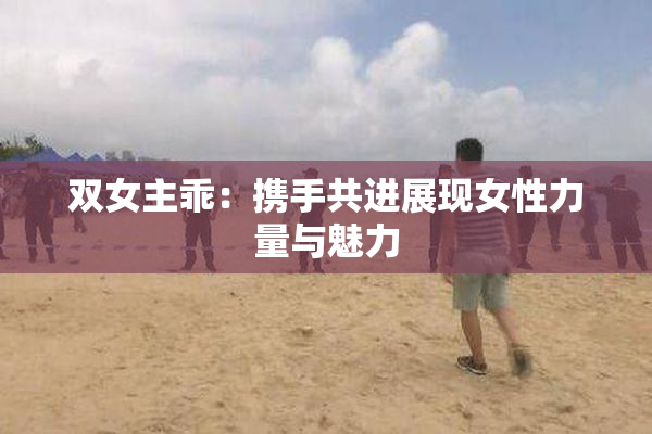 双女主乖：携手共进展现女性力量与魅力