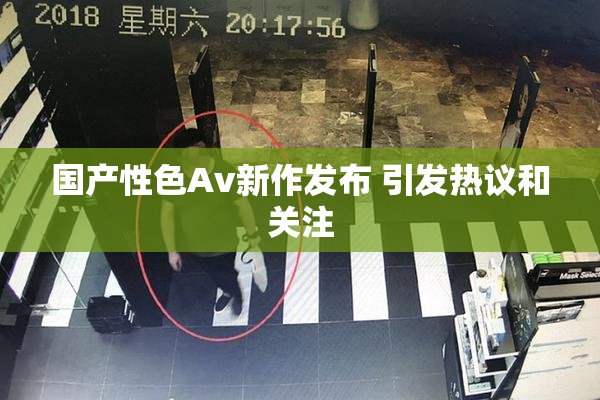 国产性色Av新作发布 引发热议和关注