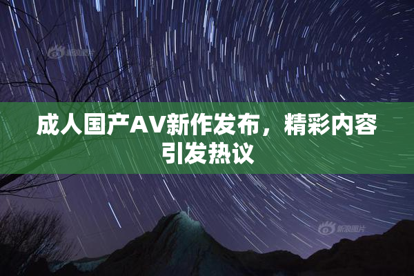 成人国产AV新作发布，精彩内容引发热议