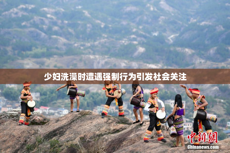 少妇洗澡时遭遇强制行为引发社会关注