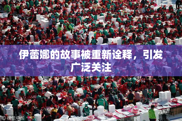 伊蕾娜的故事被重新诠释，引发广泛关注