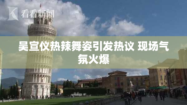吴宣仪热辣舞姿引发热议 现场气氛火爆