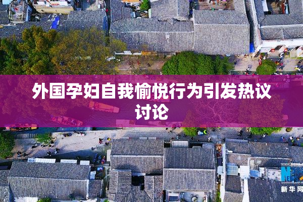 外国孕妇自我愉悦行为引发热议讨论