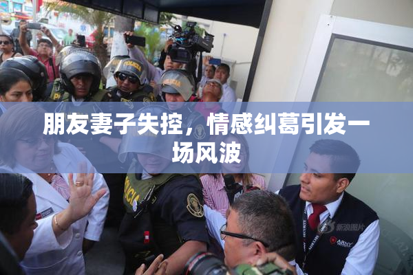 朋友妻子失控，情感纠葛引发一场风波