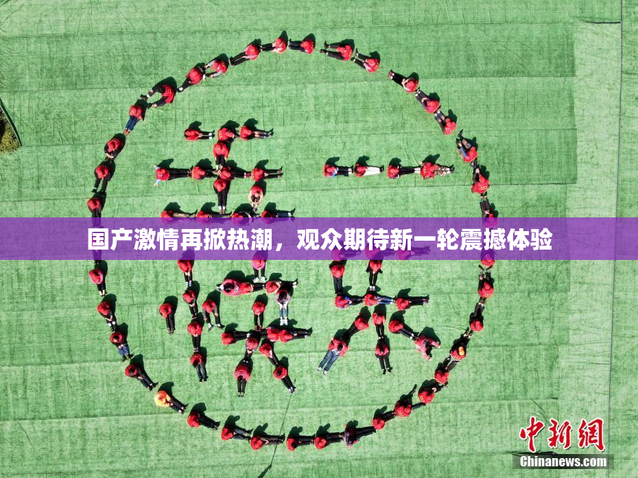 国产激情再掀热潮，观众期待新一轮震撼体验