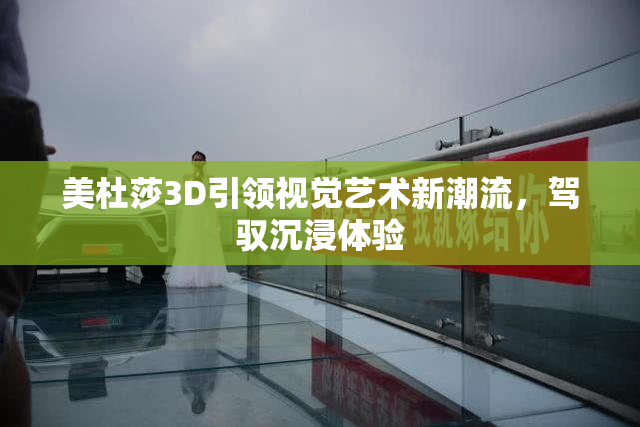 美杜莎3D引领视觉艺术新潮流，驾驭沉浸体验