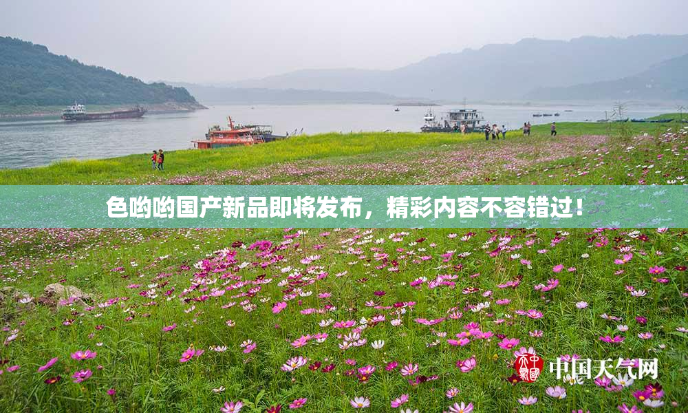 色哟哟国产新品即将发布，精彩内容不容错过！