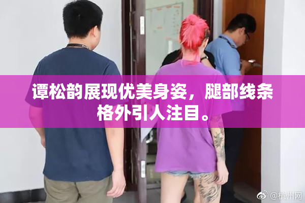 谭松韵展现优美身姿，腿部线条格外引人注目。