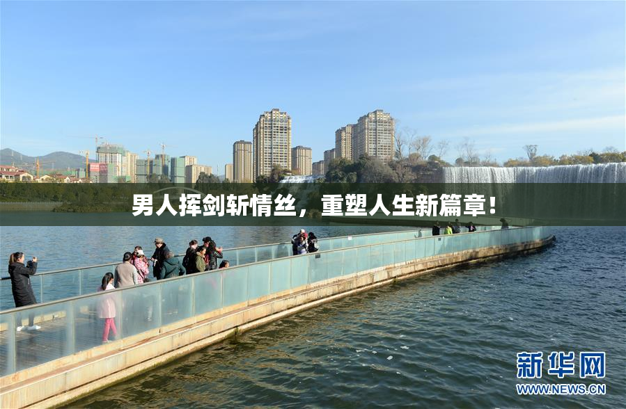 男人挥剑斩情丝，重塑人生新篇章！
