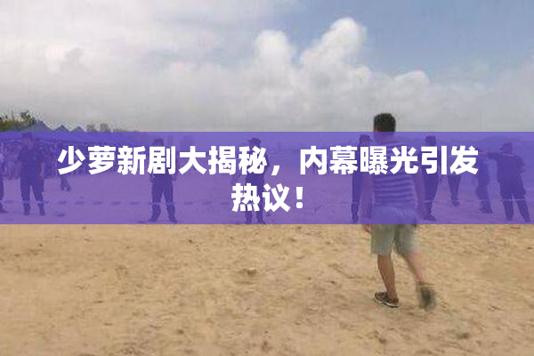 少萝新剧大揭秘，内幕曝光引发热议！