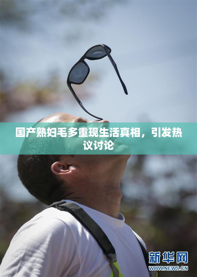 国产熟妇毛多重现生活真相，引发热议讨论