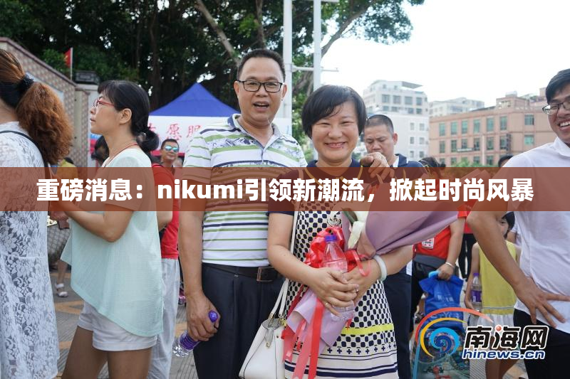 重磅消息：nikumi引领新潮流，掀起时尚风暴