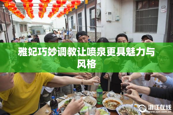 雅妃巧妙调教让喷泉更具魅力与风格