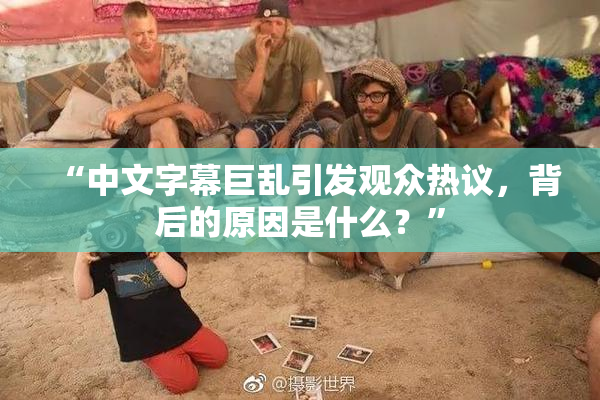 “中文字幕巨乱引发观众热议，背后的原因是什么？”