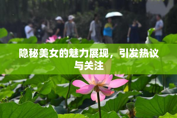 隐秘美女的魅力展现，引发热议与关注