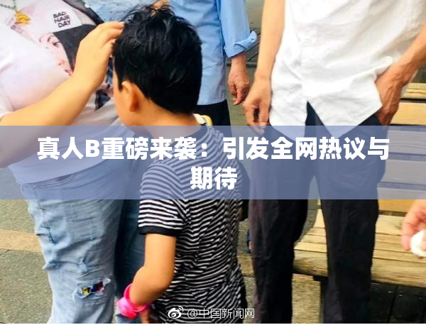 真人B重磅来袭：引发全网热议与期待