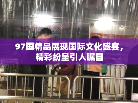 97国精品展现国际文化盛宴，精彩纷呈引人瞩目