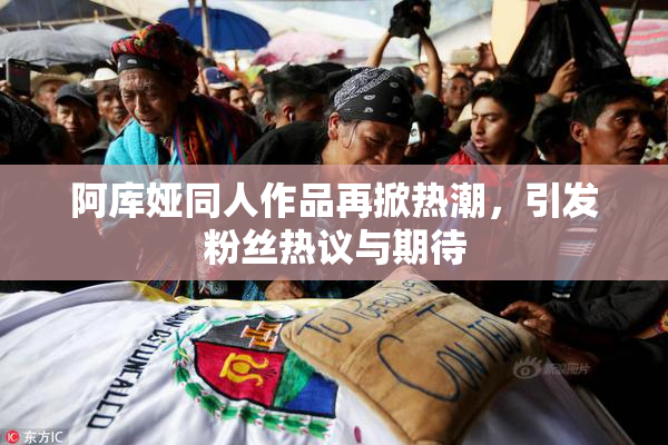 阿库娅同人作品再掀热潮，引发粉丝热议与期待
