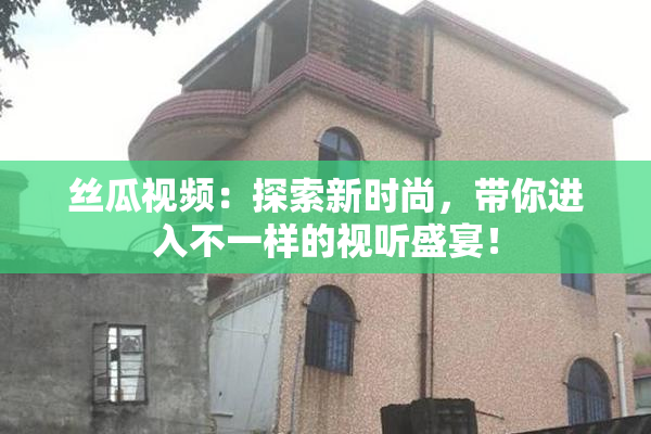 丝瓜视频：探索新时尚，带你进入不一样的视听盛宴！