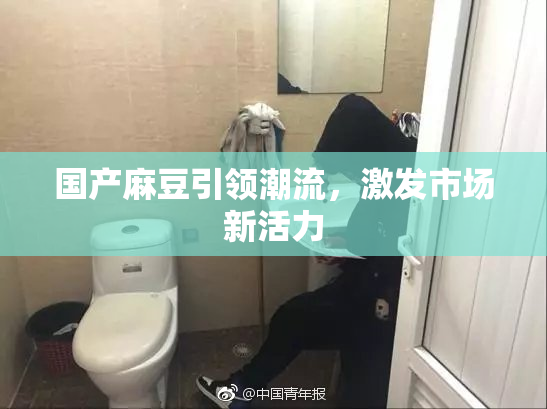 国产麻豆引领潮流，激发市场新活力