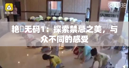 艳鉧无码1：探索禁忌之美，与众不同的感受