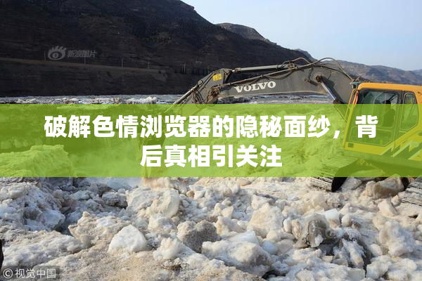 破解色情浏览器的隐秘面纱，背后真相引关注