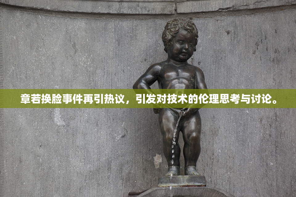 章若换脸事件再引热议，引发对技术的伦理思考与讨论。