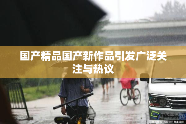 国产精品国产新作品引发广泛关注与热议