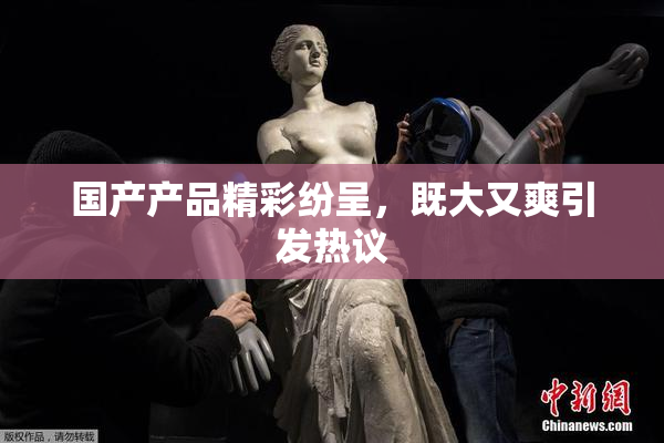 国产产品精彩纷呈，既大又爽引发热议