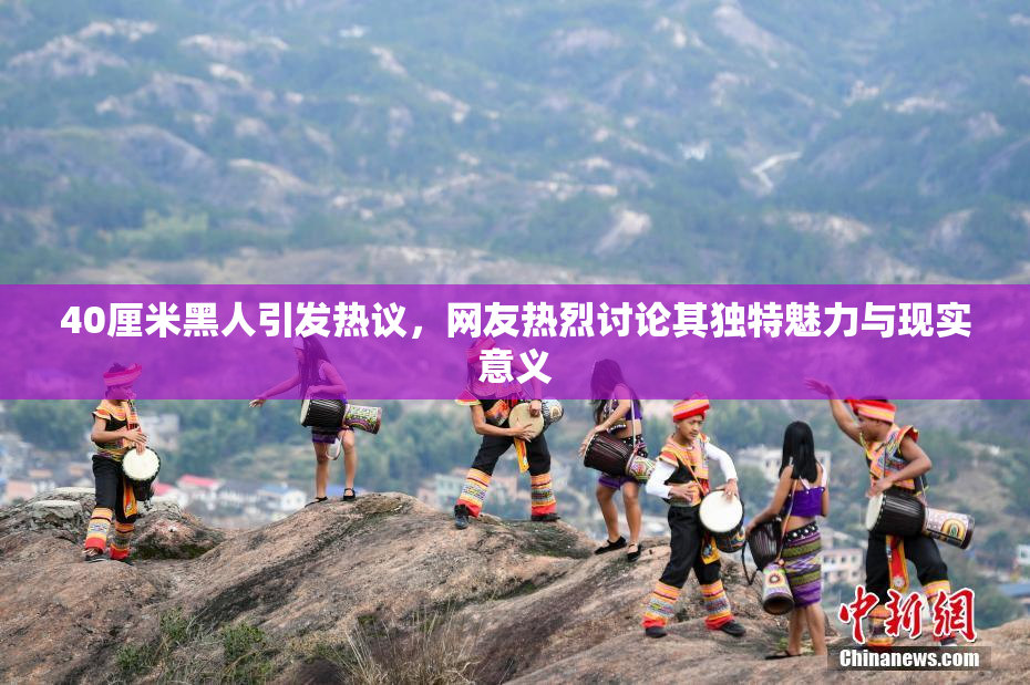 40厘米黑人引发热议，网友热烈讨论其独特魅力与现实意义