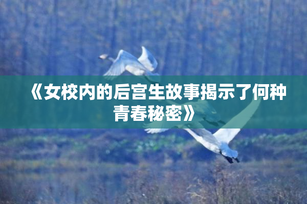 《女校内的后宫生故事揭示了何种青春秘密》