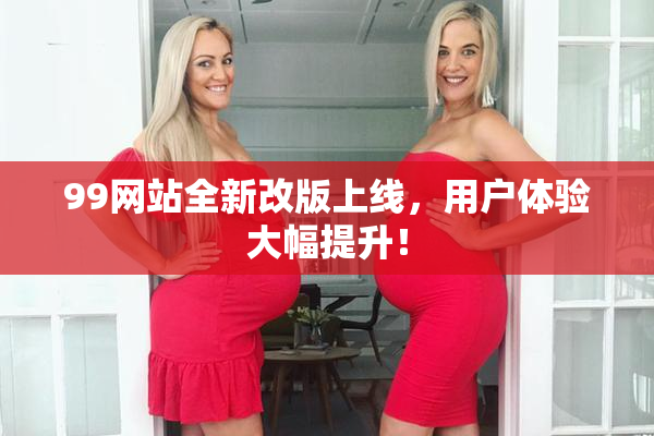 99网站全新改版上线，用户体验大幅提升！