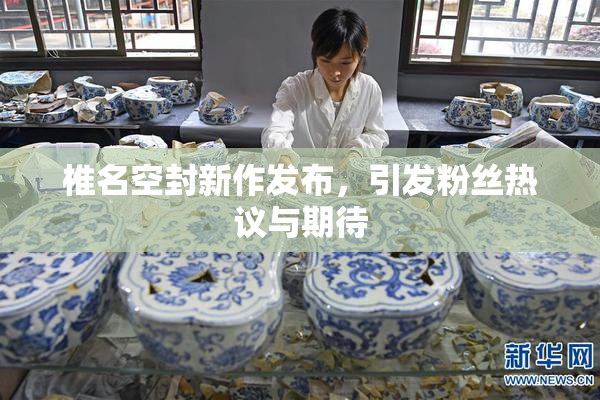 椎名空封新作发布，引发粉丝热议与期待