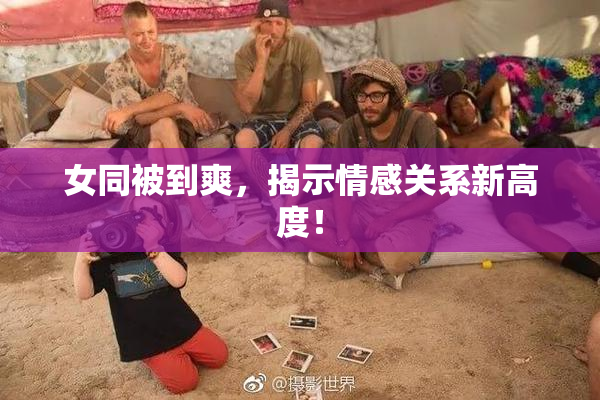 女同被到爽，揭示情感关系新高度！