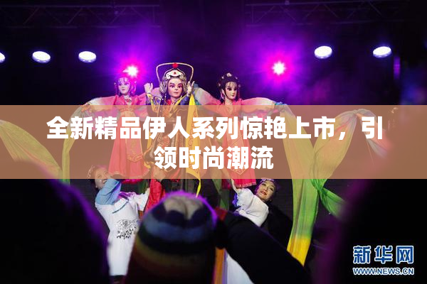 全新精品伊人系列惊艳上市，引领时尚潮流