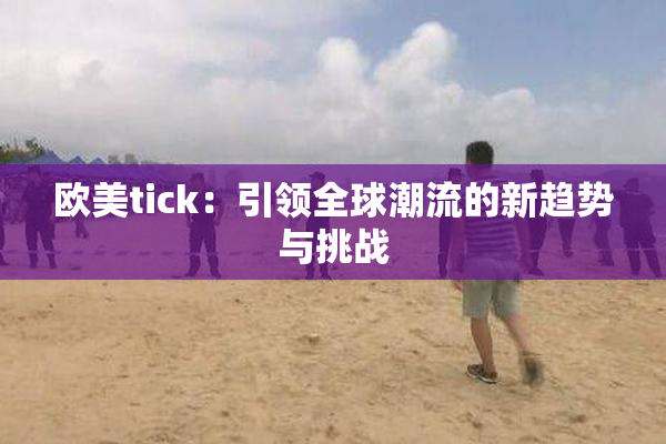 欧美tick：引领全球潮流的新趋势与挑战