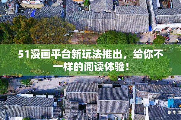 51漫画平台新玩法推出，给你不一样的阅读体验！
