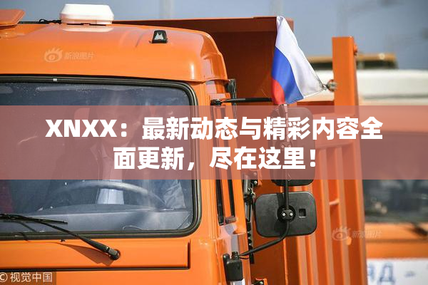 XNXX：最新动态与精彩内容全面更新，尽在这里！