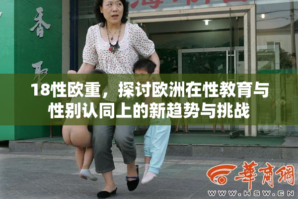 18性欧重，探讨欧洲在性教育与性别认同上的新趋势与挑战
