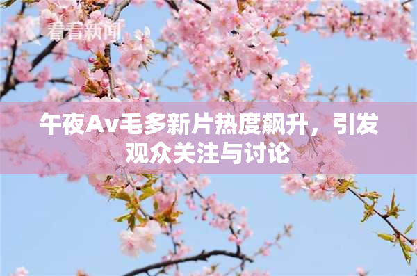 午夜Av毛多新片热度飙升，引发观众关注与讨论