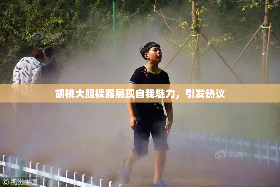 胡桃大胆裸露展现自我魅力，引发热议