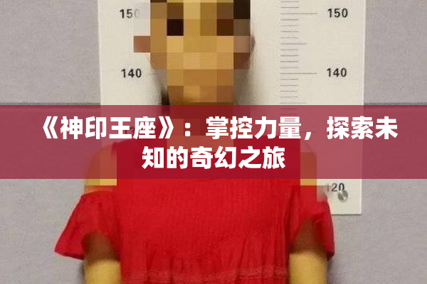 《神印王座》：掌控力量，探索未知的奇幻之旅