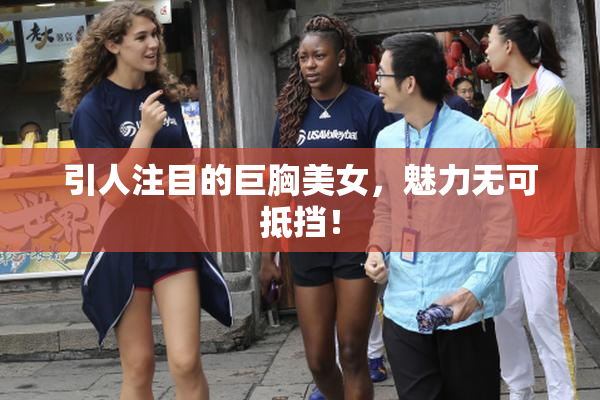 引人注目的巨胸美女，魅力无可抵挡！