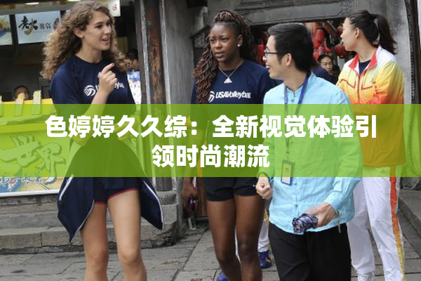 色婷婷久久综：全新视觉体验引领时尚潮流