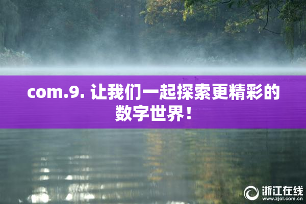 com.9. 让我们一起探索更精彩的数字世界！
