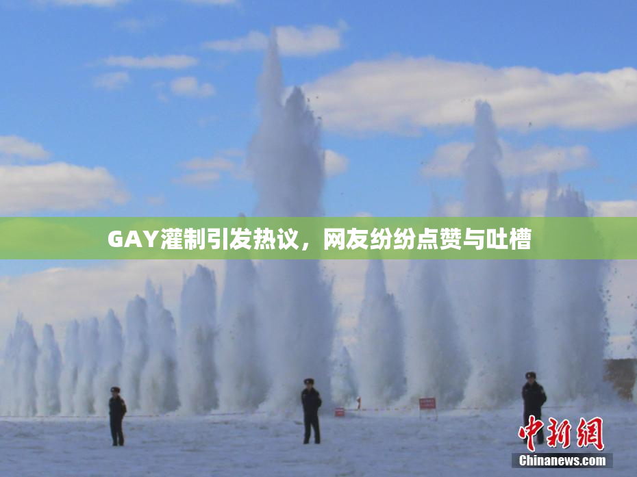 GAY灌制引发热议，网友纷纷点赞与吐槽