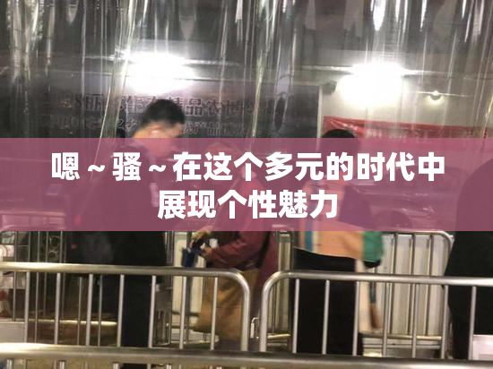 嗯～骚～在这个多元的时代中展现个性魅力
